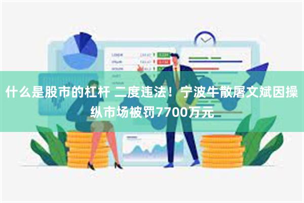 什么是股市的杠杆 二度违法！宁波牛散屠文斌因操纵市场被罚7700万元
