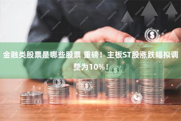 金融类股票是哪些股票 重磅！主板ST股涨跌幅拟调整为10%！