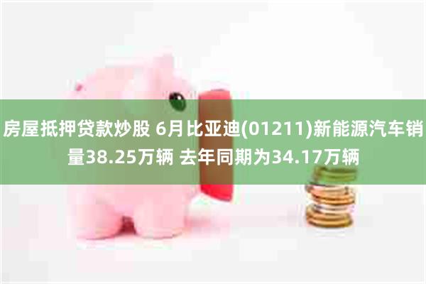 房屋抵押贷款炒股 6月比亚迪(01211)新能源汽车销量38.25万辆 去年同期为34.17万辆