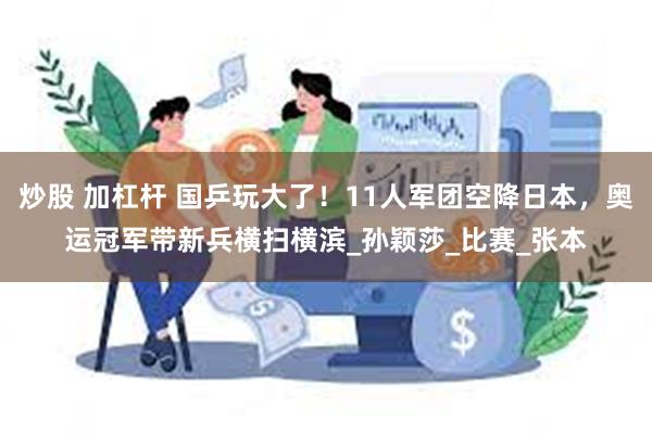 炒股 加杠杆 国乒玩大了！11人军团空降日本，奥运冠军带新兵横扫横滨_孙颖莎_比赛_张本