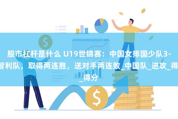 股市杠杆是什么 U19世锦赛：中国女排国少队3-0智利队，取得两连胜，送对手两连败_中国队_进攻_得分